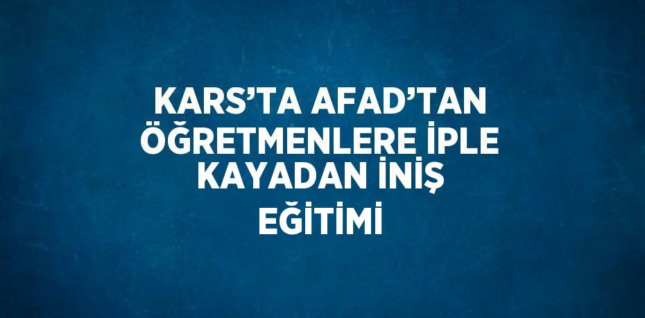 KARS’TA AFAD’TAN ÖĞRETMENLERE İPLE KAYADAN İNİŞ EĞİTİMİ