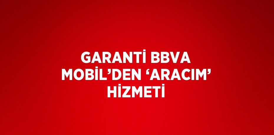 GARANTİ BBVA MOBİL’DEN ‘ARACIM’ HİZMETİ