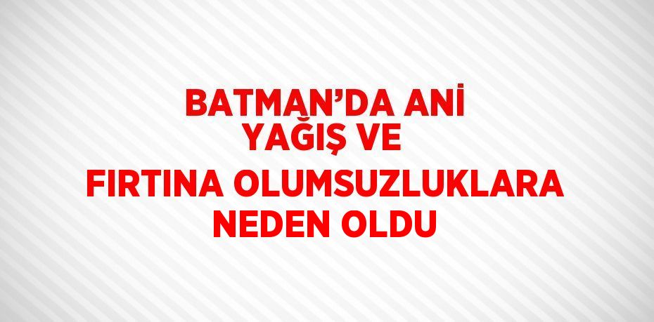 BATMAN’DA ANİ YAĞIŞ VE FIRTINA OLUMSUZLUKLARA NEDEN OLDU