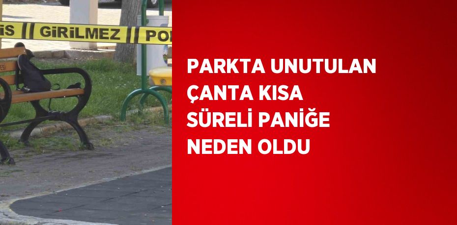 PARKTA UNUTULAN ÇANTA KISA SÜRELİ PANİĞE NEDEN OLDU