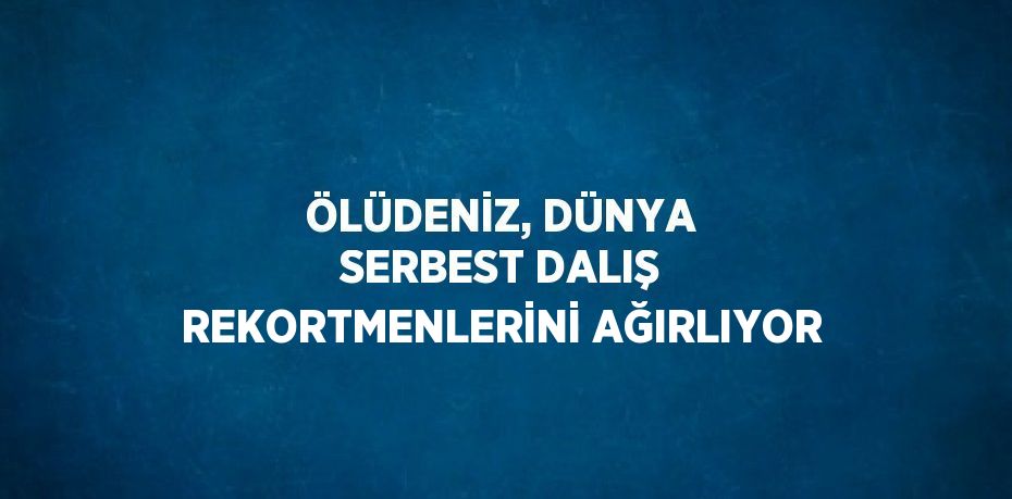 ÖLÜDENİZ, DÜNYA SERBEST DALIŞ REKORTMENLERİNİ AĞIRLIYOR