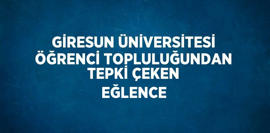 GİRESUN ÜNİVERSİTESİ ÖĞRENCİ TOPLULUĞUNDAN TEPKİ ÇEKEN EĞLENCE