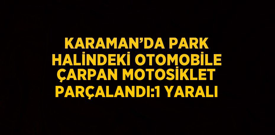 KARAMAN’DA PARK HALİNDEKİ OTOMOBİLE ÇARPAN MOTOSİKLET PARÇALANDI:1 YARALI