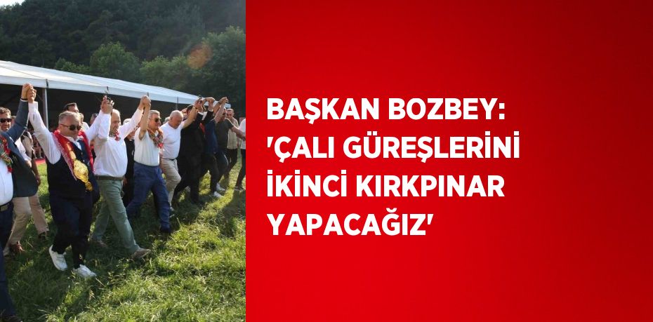 BAŞKAN BOZBEY: 'ÇALI GÜREŞLERİNİ İKİNCİ KIRKPINAR YAPACAĞIZ'