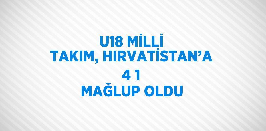 U18 MİLLİ TAKIM, HIRVATİSTAN’A 4 1 MAĞLUP OLDU