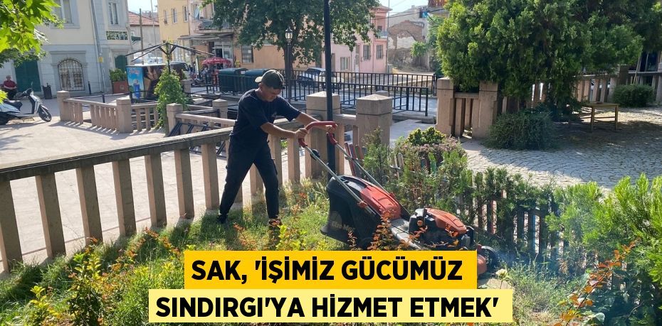 SAK, “İŞİMİZ GÜCÜMÜZ SINDIRGI’YA HİZMET ETMEK”