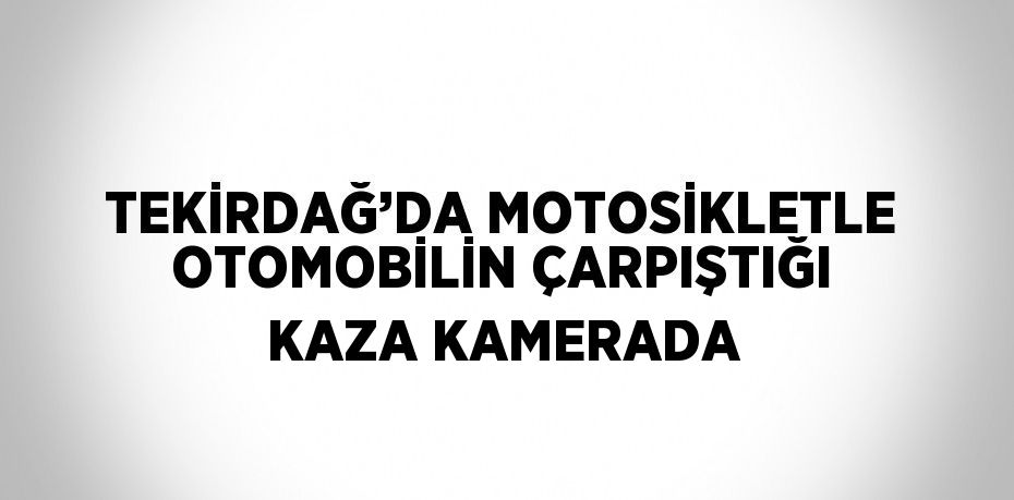 TEKİRDAĞ’DA MOTOSİKLETLE OTOMOBİLİN ÇARPIŞTIĞI KAZA KAMERADA