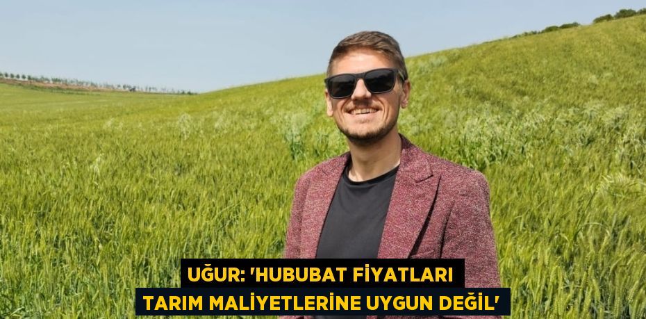 UĞUR: “HUBUBAT FİYATLARI TARIM MALİYETLERİNE UYGUN DEĞİL”