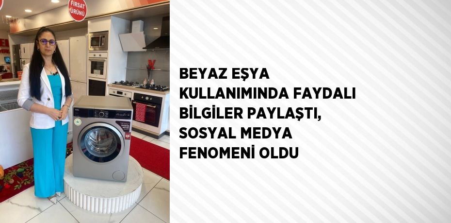 BEYAZ EŞYA KULLANIMINDA FAYDALI BİLGİLER PAYLAŞTI, SOSYAL MEDYA FENOMENİ OLDU