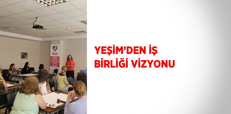 YEŞİM’DEN İŞ BİRLİĞİ VİZYONU