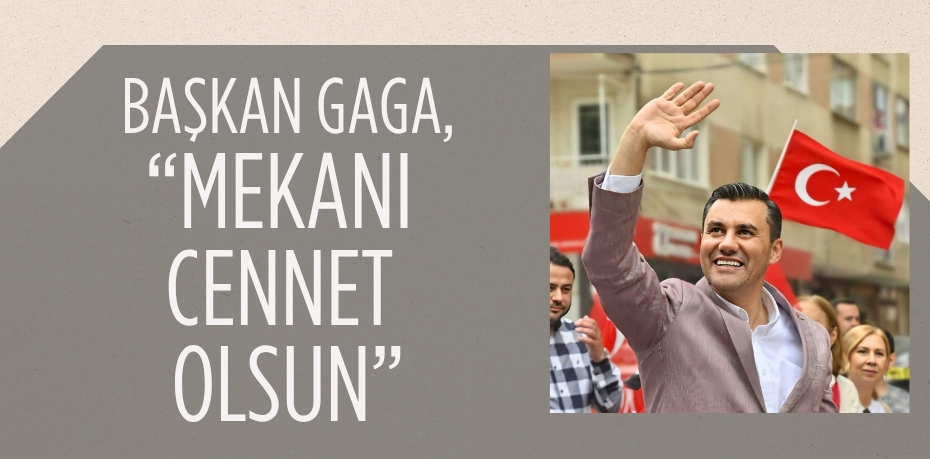 BAŞKAN GAGA, “MEKANI CENNET OLSUN”