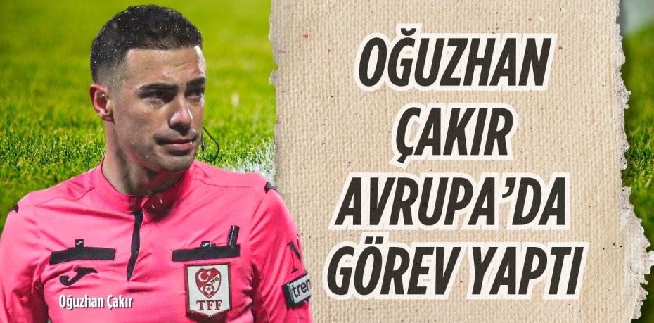 OĞUZHAN ÇAKIR AVRUPA’DA GÖREV YAPTI