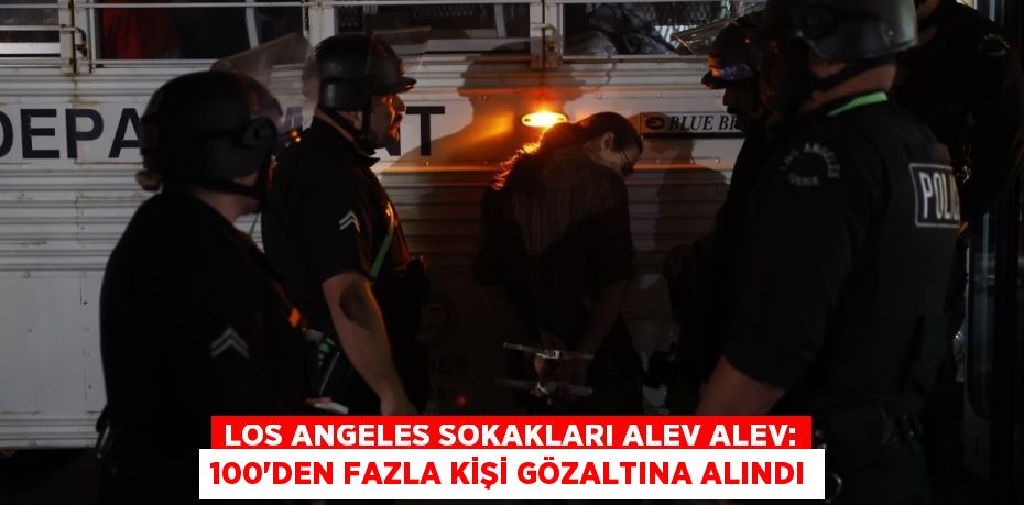 LOS ANGELES SOKAKLARI ALEV ALEV: 100'DEN FAZLA KİŞİ GÖZALTINA ALINDI