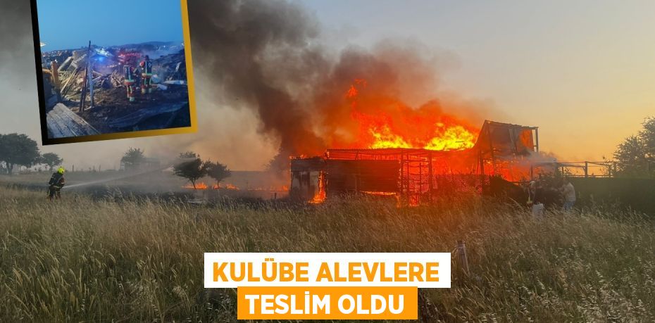 KULÜBE ALEVLERE TESLİM OLDU