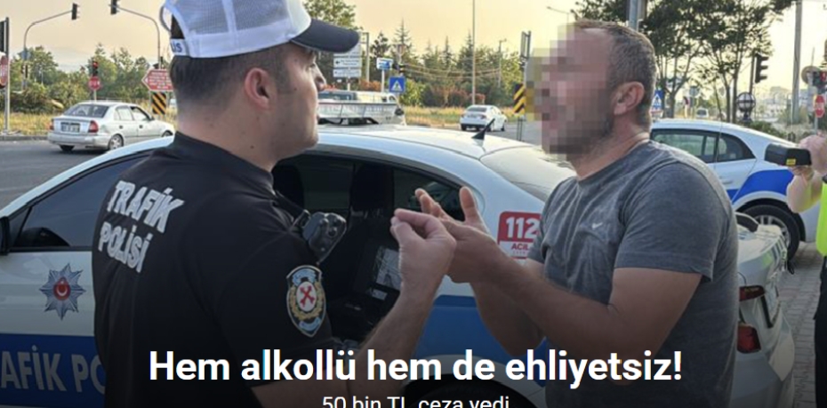HEM ALKOLLÜ HEM DE EHLİYETSİZ SÜRÜCÜYE 50 BİN TL CEZA