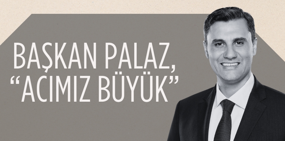 BAŞKAN PALAZ, “ACIMIZ BÜYÜK”