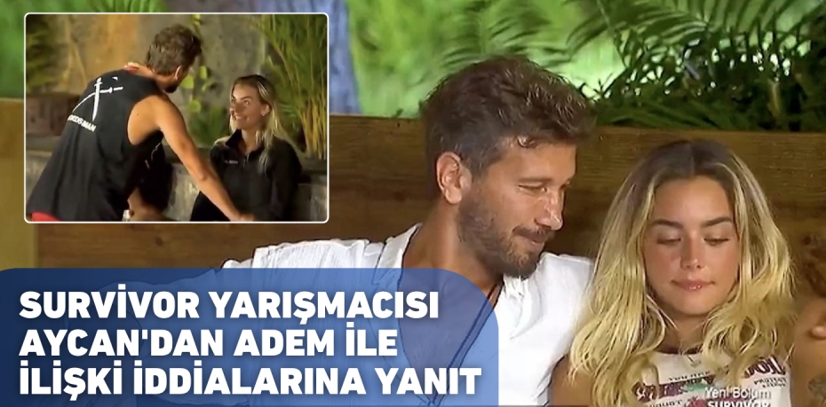 SURVİVOR YARIŞMACISI AYCAN'DAN ADEM İLE İLİŞKİ İDDİALARINA YANIT
