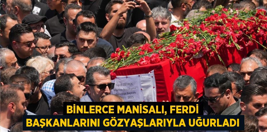 BİNLERCE MANİSALI, FERDİ BAŞKANLARINI GÖZYAŞLARIYLA UĞURLADI