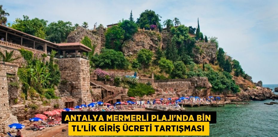 ANTALYA MERMERLİ PLAJI’NDA BİN TL’LİK GİRİŞ ÜCRETİ TARTIŞMASI