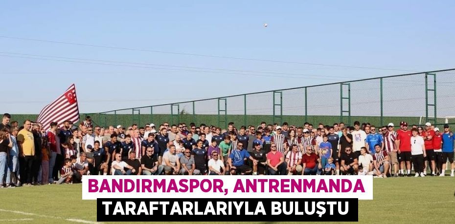 BANDIRMASPOR, ANTRENMANDA TARAFTARLARIYLA BULUŞTU