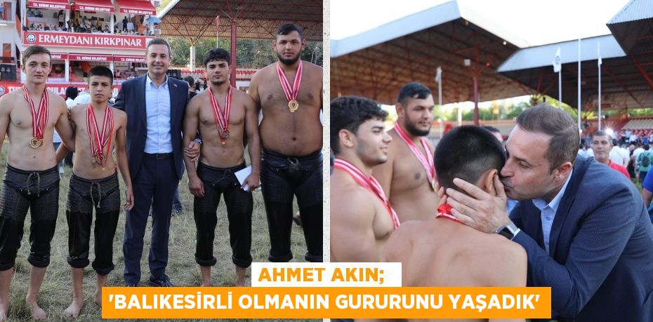 AHMET AKIN;  ‘BALIKESİRLİ OLMANIN GURURUNU YAŞADIK’