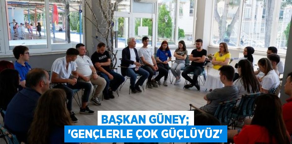 BAŞKAN GÜNEY; “GENÇLERLE ÇOK GÜÇLÜYÜZ”