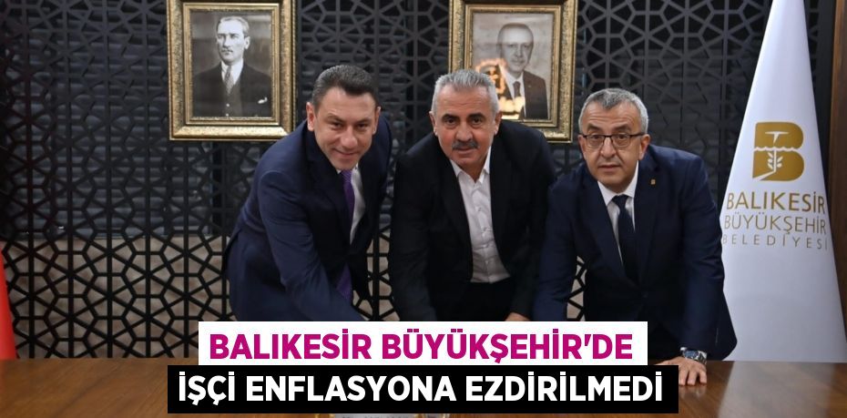 BALIKESİR BÜYÜKŞEHİR’DE İŞÇİ ENFLASYONA EZDİRİLMEDİ