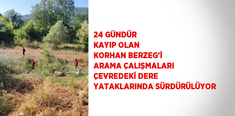 24 GÜNDÜR KAYIP OLAN KORHAN BERZEG’İ ARAMA ÇALIŞMALARI ÇEVREDEKİ DERE YATAKLARINDA SÜRDÜRÜLÜYOR