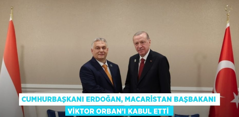 CUMHURBAŞKANI ERDOĞAN, MACARİSTAN BAŞBAKANI VİKTOR ORBAN’I KABUL ETTİ