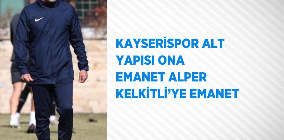 KAYSERİSPOR ALT YAPISI ONA EMANET ALPER KELKİTLİ’YE EMANET