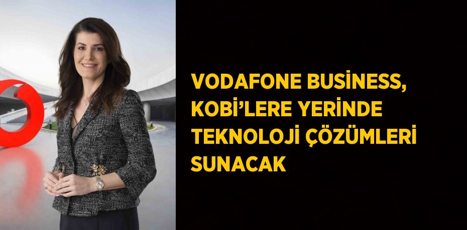 VODAFONE BUSİNESS, KOBİ’LERE YERİNDE TEKNOLOJİ ÇÖZÜMLERİ SUNACAK