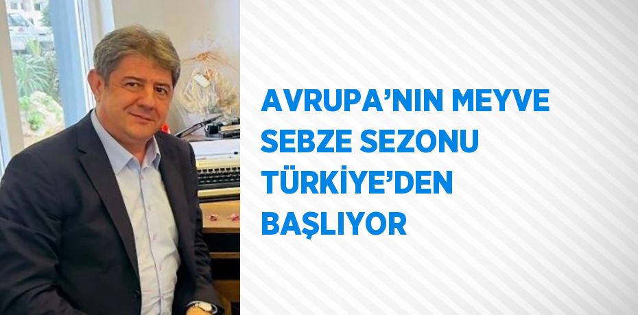 AVRUPA’NIN MEYVE SEBZE SEZONU TÜRKİYE’DEN BAŞLIYOR