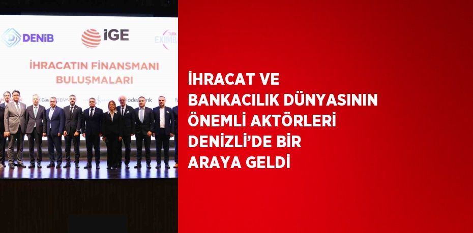 İHRACAT VE BANKACILIK DÜNYASININ ÖNEMLİ AKTÖRLERİ DENİZLİ’DE BİR ARAYA GELDİ