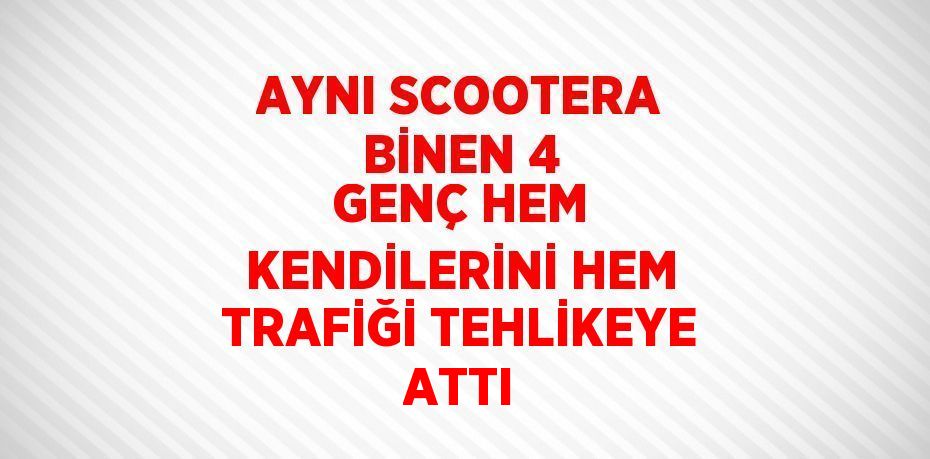 AYNI SCOOTERA BİNEN 4 GENÇ HEM KENDİLERİNİ HEM TRAFİĞİ TEHLİKEYE ATTI