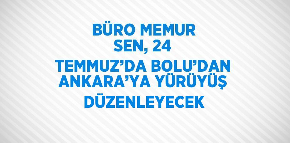 BÜRO MEMUR SEN, 24 TEMMUZ’DA BOLU’DAN ANKARA’YA YÜRÜYÜŞ DÜZENLEYECEK