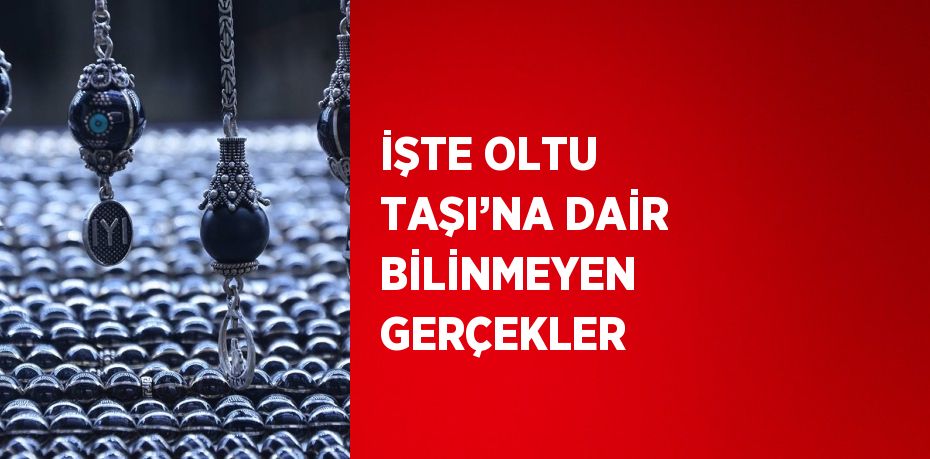 İŞTE OLTU TAŞI’NA DAİR BİLİNMEYEN GERÇEKLER