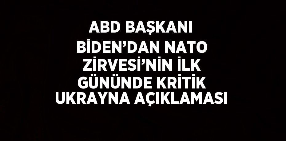 ABD BAŞKANI BİDEN’DAN NATO ZİRVESİ’NİN İLK GÜNÜNDE KRİTİK UKRAYNA AÇIKLAMASI