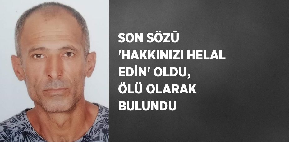 SON SÖZÜ 'HAKKINIZI HELAL EDİN' OLDU, ÖLÜ OLARAK BULUNDU