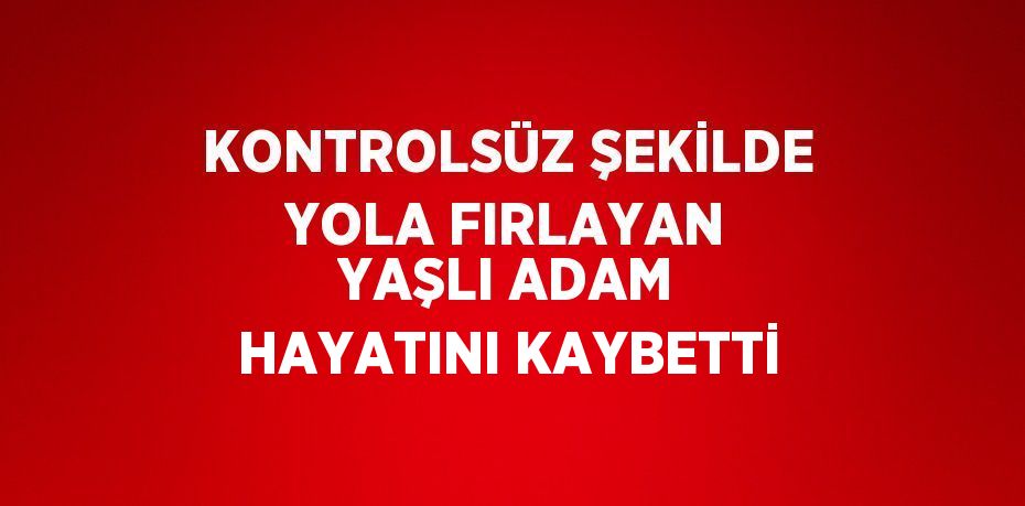 KONTROLSÜZ ŞEKİLDE YOLA FIRLAYAN YAŞLI ADAM HAYATINI KAYBETTİ