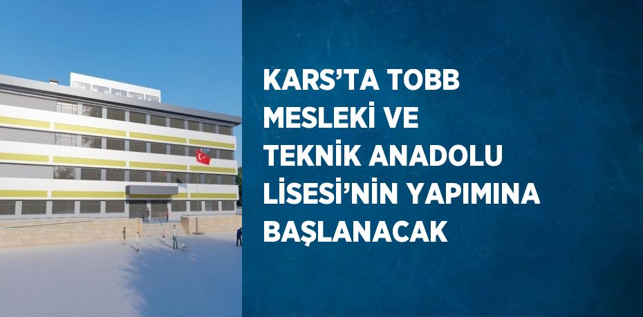 KARS’TA TOBB MESLEKİ VE TEKNİK ANADOLU LİSESİ’NİN YAPIMINA BAŞLANACAK