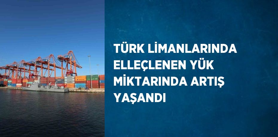 TÜRK LİMANLARINDA ELLEÇLENEN YÜK MİKTARINDA ARTIŞ YAŞANDI