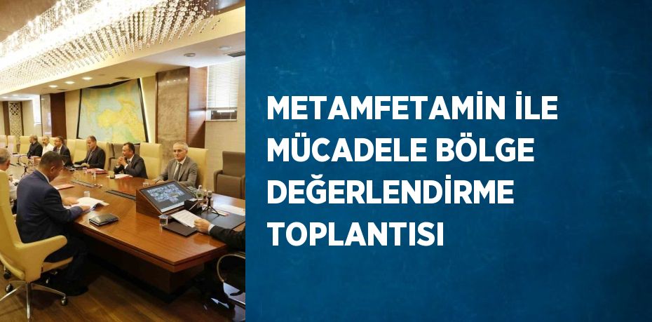 METAMFETAMİN İLE MÜCADELE BÖLGE DEĞERLENDİRME TOPLANTISI