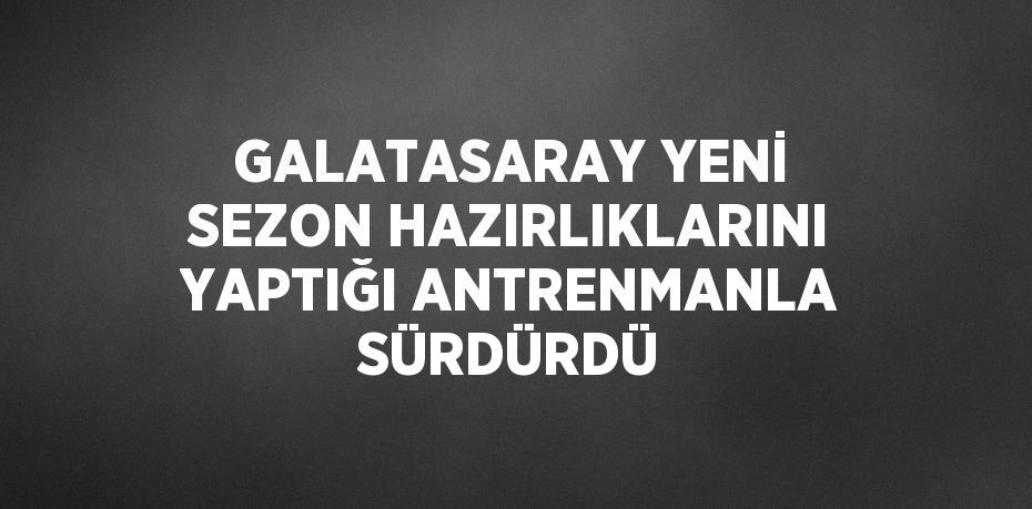 GALATASARAY YENİ SEZON HAZIRLIKLARINI YAPTIĞI ANTRENMANLA SÜRDÜRDÜ