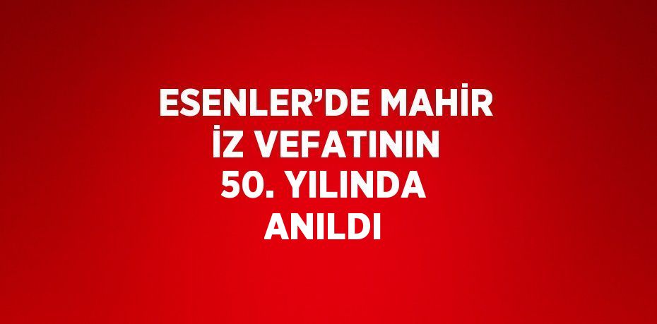 ESENLER’DE MAHİR İZ VEFATININ 50. YILINDA ANILDI