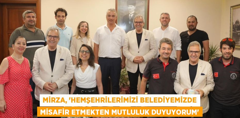 MİRZA, “HEMŞEHRİLERİMİZİ BELEDİYEMİZDE MİSAFİR ETMEKTEN MUTLULUK DUYUYORUM”