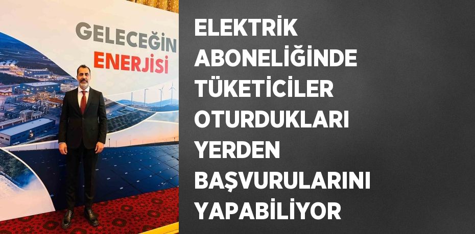 ELEKTRİK ABONELİĞİNDE TÜKETİCİLER OTURDUKLARI YERDEN BAŞVURULARINI YAPABİLİYOR