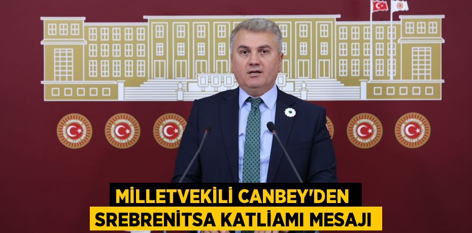 MİLLETVEKİLİ CANBEY’DEN  SREBRENİTSA KATLİAMI MESAJI