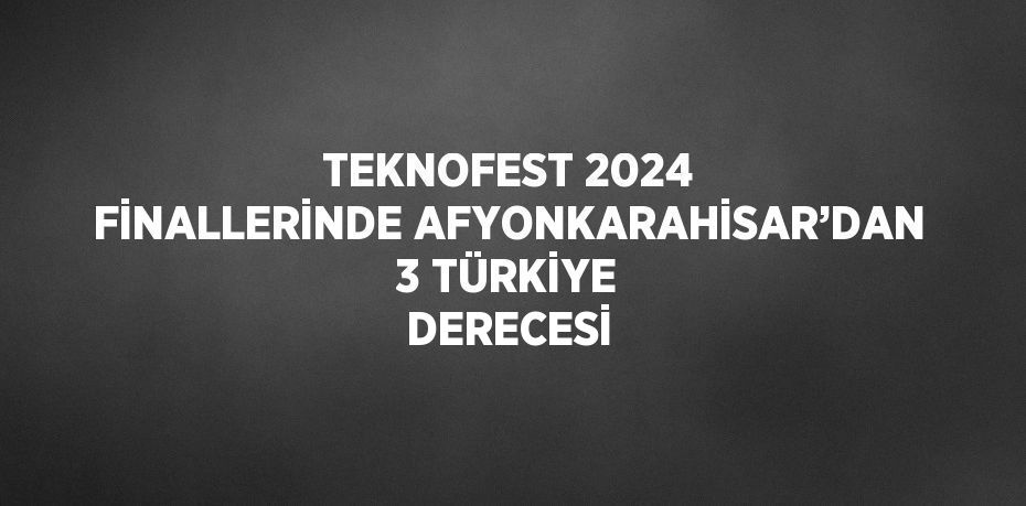 TEKNOFEST 2024 FİNALLERİNDE AFYONKARAHİSAR’DAN 3 TÜRKİYE DERECESİ