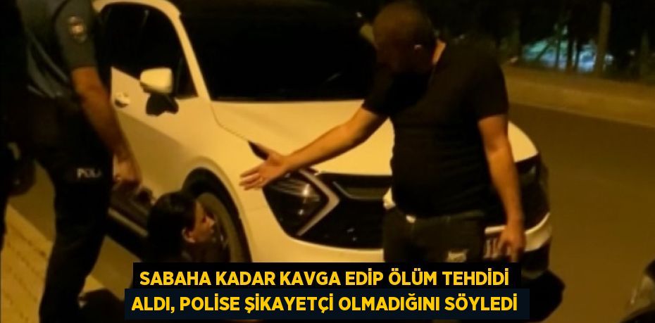 SABAHA KADAR KAVGA EDİP ÖLÜM TEHDİDİ ALDI, POLİSE ŞİKAYETÇİ OLMADIĞINI SÖYLEDİ