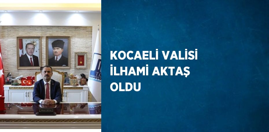 KOCAELİ VALİSİ İLHAMİ AKTAŞ OLDU